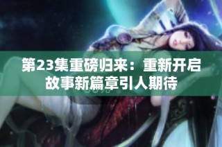 第23集重磅归来：重新开启故事新篇章引人期待