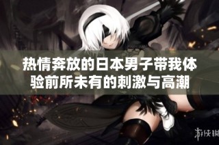 热情奔放的日本男子带我体验前所未有的刺激与高潮