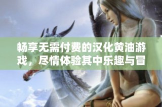 畅享无需付费的汉化黄油游戏，尽情体验其中乐趣与冒险