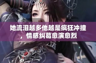 她流泪越多他越是疯狂冲撞，情感纠葛愈演愈烈