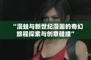 “漫蛙与新世纪漫画的奇幻旅程探索与创意碰撞”