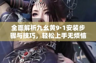 全面解析九幺黄9·1安装步骤与技巧，轻松上手无烦恼
