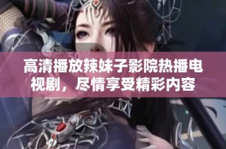 高清播放辣妹子影院热播电视剧，尽情享受精彩内容