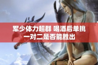 军少体力超群 喝酒后单挑一对二是否能胜出