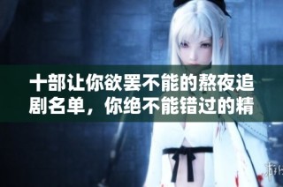 十部让你欲罢不能的熬夜追剧名单，你绝不能错过的精彩剧集