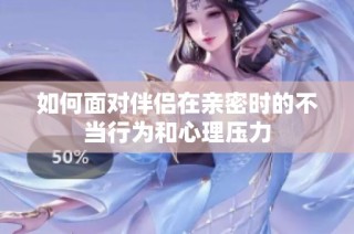 如何面对伴侣在亲密时的不当行为和心理压力