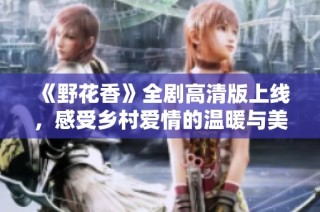 《野花香》全剧高清版上线，感受乡村爱情的温暖与美好