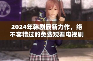 2024年韩剧最新力作，绝不容错过的免费观看电视剧推荐