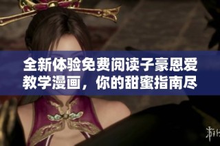 全新体验免费阅读子豪恩爱教学漫画，你的甜蜜指南尽在其中
