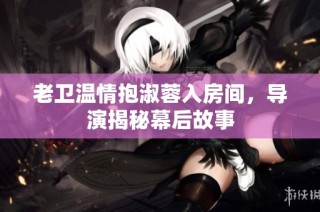 老卫温情抱淑蓉入房间，导演揭秘幕后故事