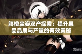 脐橙坐姿双产探索：提升果品品质与产量的有效策略