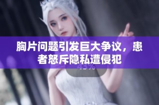 胸片问题引发巨大争议，患者怒斥隐私遭侵犯