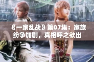 《一家乱战》第07集：家族纷争加剧，真相呼之欲出