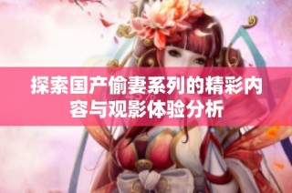 探索国产偷妻系列的精彩内容与观影体验分析