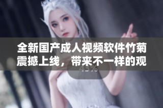 全新国产成人视频软件竹菊震撼上线，带来不一样的观看体验