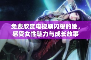 免费欣赏电视剧闪耀的她，感受女性魅力与成长故事