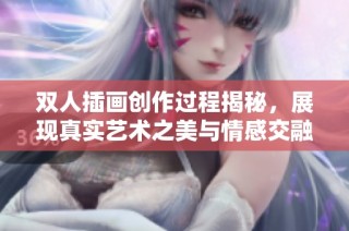 双人插画创作过程揭秘，展现真实艺术之美与情感交融
