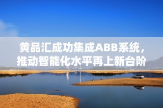 黄品汇成功集成ABB系统，推动智能化水平再上新台阶