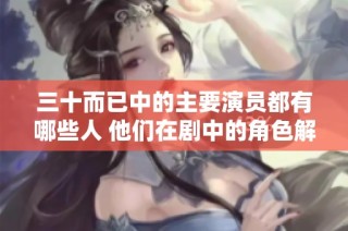 三十而已中的主要演员都有哪些人 他们在剧中的角色解析