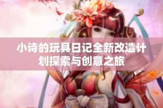 小诗的玩具日记全新改造计划探索与创意之旅