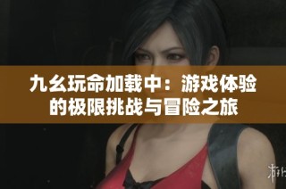 九幺玩命加载中：游戏体验的极限挑战与冒险之旅