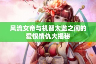 风流女帝与机智太监之间的爱恨情仇大揭秘