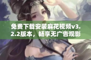 免费下载安装麻花视频v3.2.2版本，畅享无广告观影体验