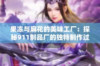 果冻与麻花的美味工厂：探秘911制品厂的独特制作过程