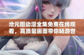 沧元图动漫全集免费在线观看，高质量画面带你畅游世界