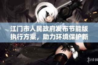 江门市人民政府发布节能版执行方案，助力环境保护新举措