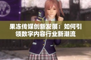 果冻传媒创新发展：如何引领数字内容行业新潮流