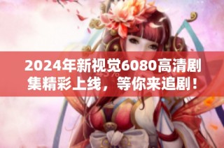 2024年新视觉6080高清剧集精彩上线，等你来追剧！