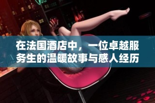 在法国酒店中，一位卓越服务生的温暖故事与感人经历