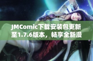 JMComic下载安装包更新至1.7.6版本，畅享全新漫画体验