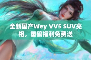 全新国产Wey VV5 SUV亮相，重磅福利免费送