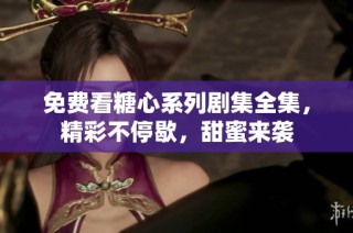 免费看糖心系列剧集全集，精彩不停歇，甜蜜来袭
