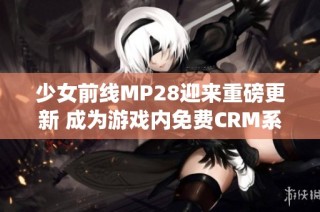 少女前线MP28迎来重磅更新 成为游戏内免费CRM系统