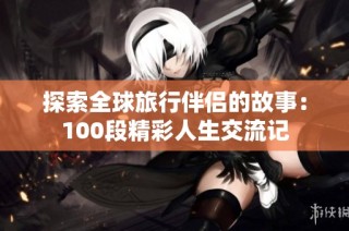 探索全球旅行伴侣的故事：100段精彩人生交流记