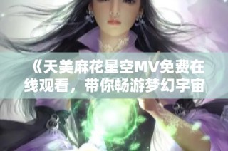 《天美麻花星空MV免费在线观看，带你畅游梦幻宇宙》