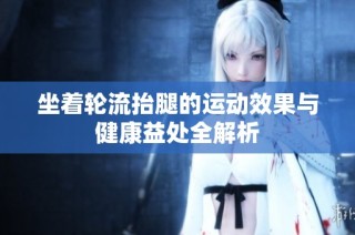 坐着轮流抬腿的运动效果与健康益处全解析