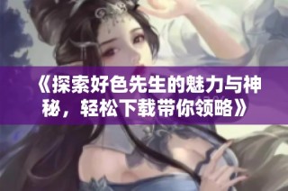 《探索好色先生的魅力与神秘，轻松下载带你领略》
