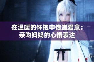 在温暖的怀抱中传递爱意：亲吻妈妈的心情表达