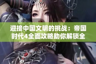 迎接中国文明的挑战：帝国时代4全面攻略助你解锁全新游戏体验