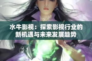 水牛影视：探索影视行业的新机遇与未来发展趋势
