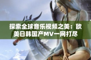 探索全球音乐视频之美：欧美日韩国产MV一网打尽