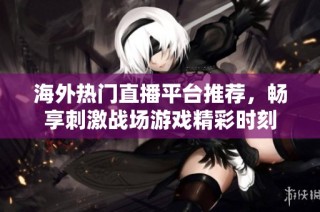 海外热门直播平台推荐，畅享刺激战场游戏精彩时刻
