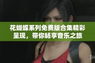 花蝴蝶系列免费版合集精彩呈现，带你畅享音乐之旅