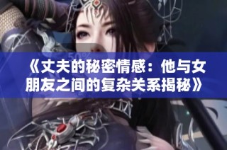 《丈夫的秘密情感：他与女朋友之间的复杂关系揭秘》