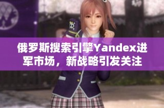 俄罗斯搜索引擎Yandex进军市场，新战略引发关注