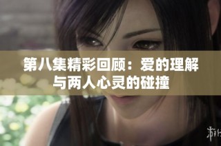 第八集精彩回顾：爱的理解与两人心灵的碰撞
